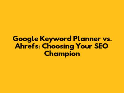 Google Keyword Planner vs. Ahrefs: Choosing Your SEO Champion