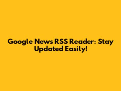 Google News RSS Reader: Stay Updated Easily!