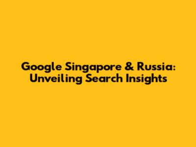 Google Singapore & Russia: Unveiling Search Insights