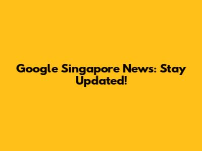 Google Singapore News: Stay Updated!