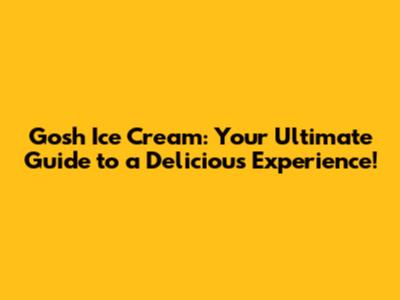 Gosh Ice Cream: Your Ultimate Guide to a Delicious Experience!