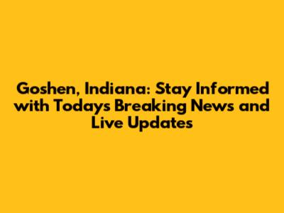 Goshen, Indiana: Stay Informed with Today's Breaking News and Live Updates