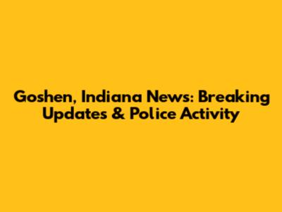 Goshen, Indiana News: Breaking Updates & Police Activity
