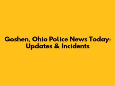 Goshen, Ohio Police News Today: Updates & Incidents