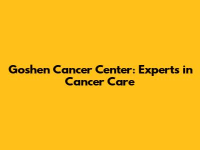 Goshen Cancer Center: Experts in Cancer Care