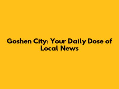 Goshen City: Your Daily Dose of Local News
