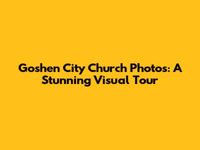 Goshen City Church Photos: A Stunning Visual Tour