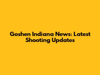 Goshen Indiana News: Latest Shooting Updates