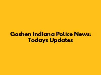 Goshen Indiana Police News: Today's Updates