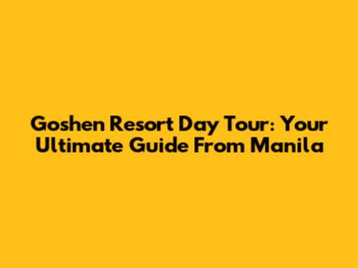 Goshen Resort Day Tour: Your Ultimate Guide From Manila