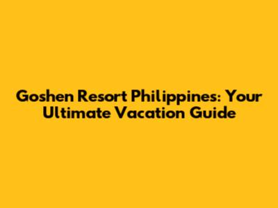 Goshen Resort Philippines: Your Ultimate Vacation Guide