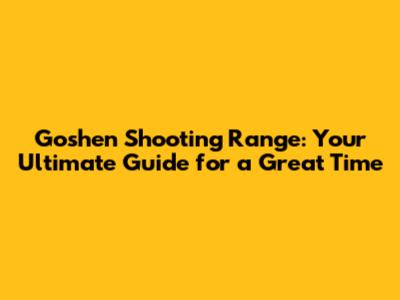 Goshen Shooting Range: Your Ultimate Guide for a Great Time