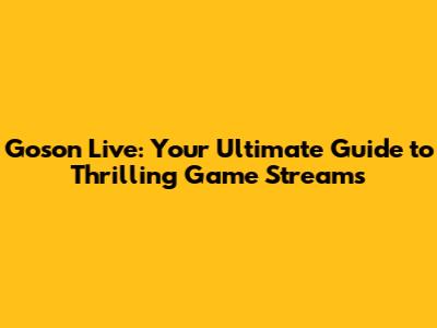 Goson Live: Your Ultimate Guide to Thrilling Game Streams