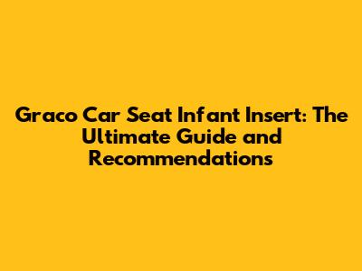 Graco Car Seat Infant Insert: The Ultimate Guide and Recommendations