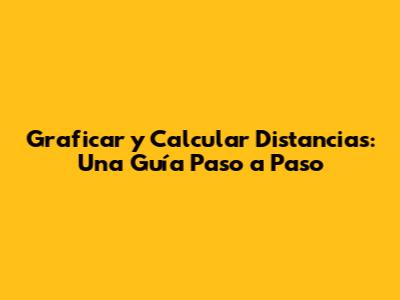 Graficar y Calcular Distancias: Una Guía Paso a Paso