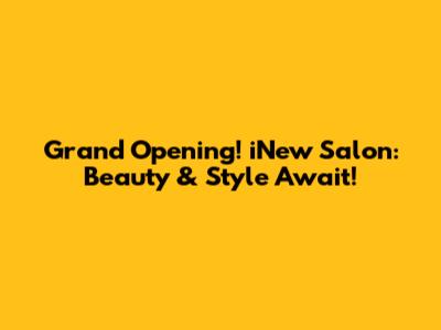 Grand Opening! iNew Salon: Beauty & Style Await!