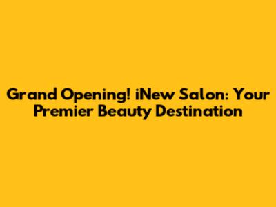 Grand Opening! iNew Salon: Your Premier Beauty Destination