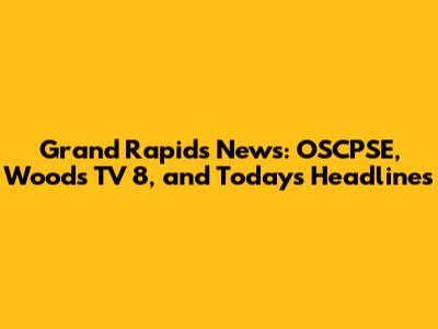 Grand Rapids News: OSCPSE, Woods TV 8, and Today's Headlines