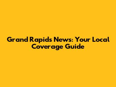 Grand Rapids News: Your Local Coverage Guide