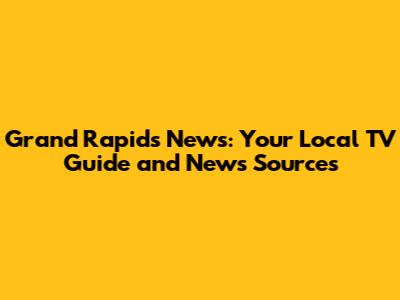 Grand Rapids News: Your Local TV Guide and News Sources