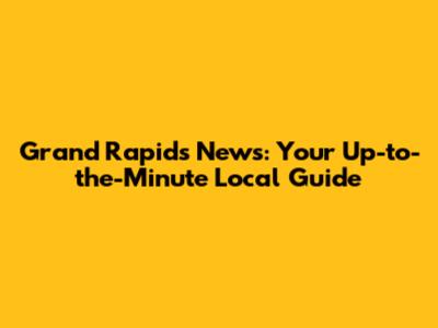 Grand Rapids News: Your Up-to-the-Minute Local Guide