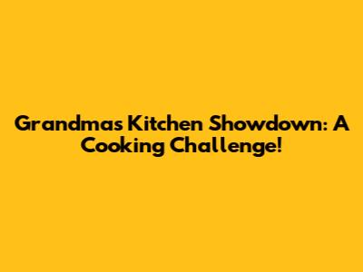 Grandma's Kitchen Showdown: A Cooking Challenge!
