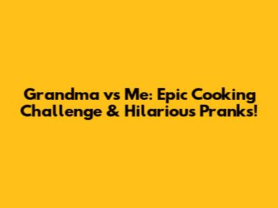 Grandma vs Me: Epic Cooking Challenge & Hilarious Pranks!
