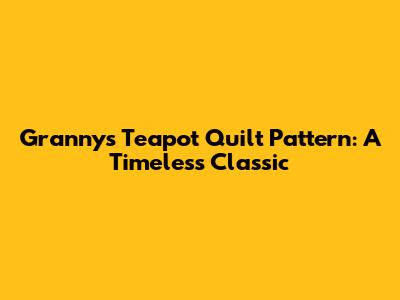 Granny's Teapot Quilt Pattern: A Timeless Classic