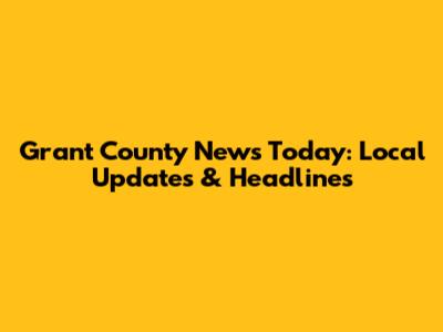 Grant County News Today: Local Updates & Headlines