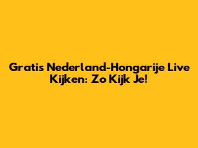 Gratis Nederland-Hongarije Live Kijken: Zo Kijk Je!