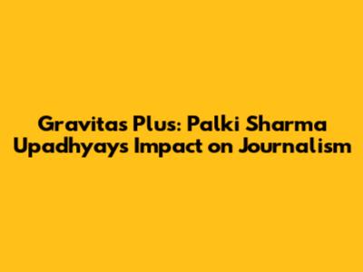 Gravitas Plus: Palki Sharma Upadhyay's Impact on Journalism