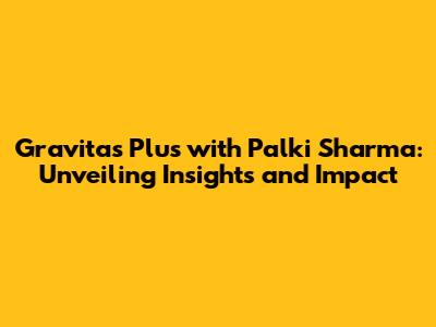 Gravitas Plus with Palki Sharma: Unveiling Insights and Impact