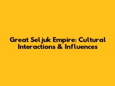 Great Seljuk Empire: Cultural Interactions & Influences