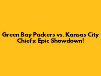 Green Bay Packers vs. Kansas City Chiefs: Epic Showdown!