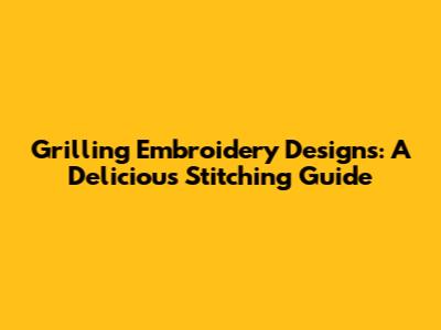 Grilling Embroidery Designs: A Delicious Stitching Guide