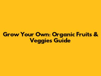 Grow Your Own: Organic Fruits & Veggies Guide