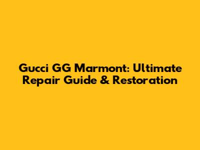 Gucci GG Marmont: Ultimate Repair Guide & Restoration