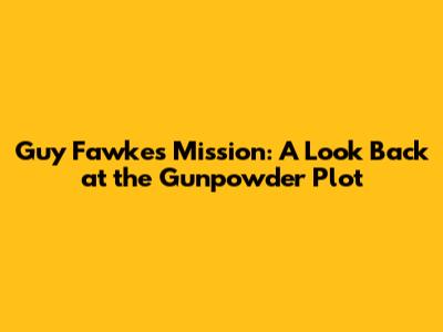 Guy Fawkes Mission: A Look Back at the Gunpowder Plot