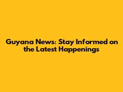 Guyana News: Stay Informed on the Latest Happenings