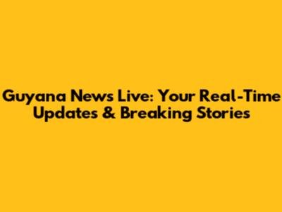 Guyana News Live: Your Real-Time Updates & Breaking Stories
