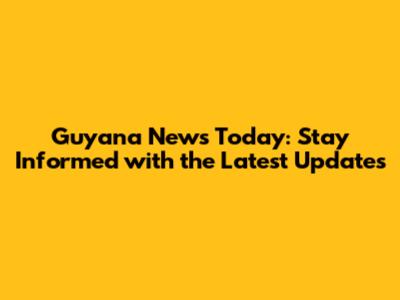Guyana News Today: Stay Informed with the Latest Updates