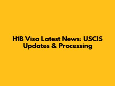 H1B Visa Latest News: USCIS Updates & Processing