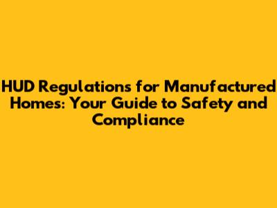HUD Regulations for Manufactured Homes: Your Guide to Safety and Compliance