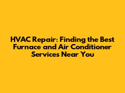 HVAC Repair: Finding the Best Furnace and Air Conditioner Services Near You