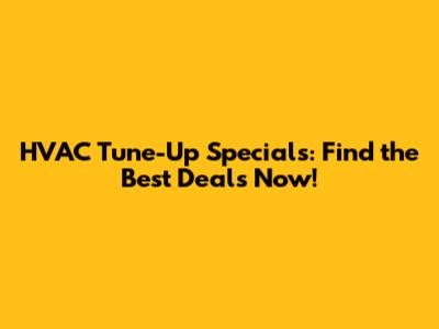 HVAC Tune-Up Specials: Find the Best Deals Now!
