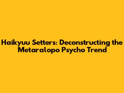 Haikyuu Setters: Deconstructing the 'Metaralopo Psycho' Trend