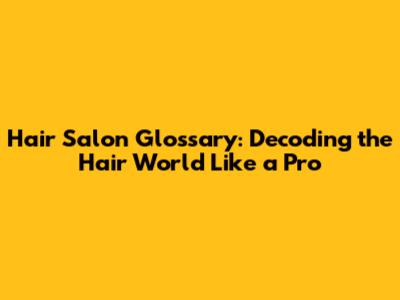 Hair Salon Glossary: Decoding the Hair World Like a Pro