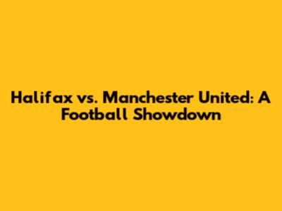 Halifax vs. Manchester United: A Football Showdown