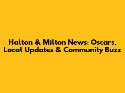 Halton & Milton News: Oscars, Local Updates & Community Buzz