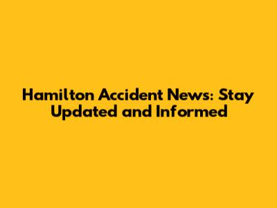 Hamilton Accident News: Stay Updated and Informed